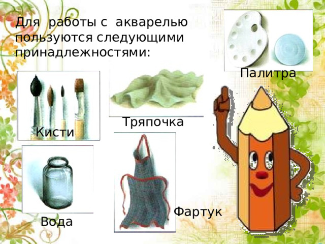 Для работы с акварелью пользуются следующими принадлежностями: Палитра Тряпочка Кисти Фартук Вода 