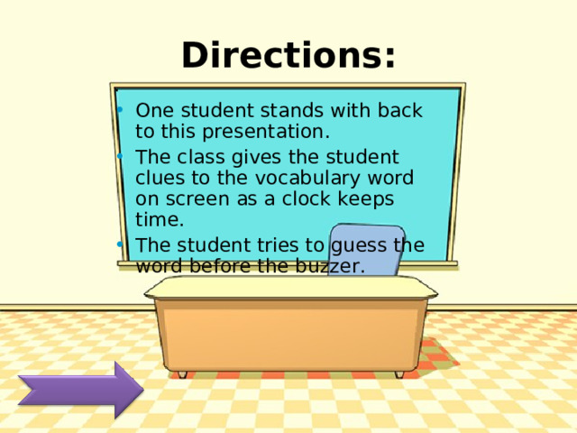 Directions: . One student stands with back to this presentation. The class gives the student clues to the vocabulary word on screen as a clock keeps time. The student tries to guess the word before the buzzer. 