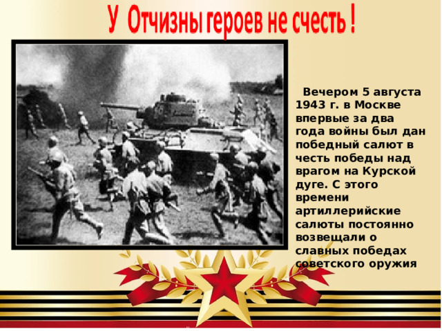 Вечером 5 августа 1943 г. в Москве впервые за два года войны был дан победный салют в честь победы над врагом на Курской дуге. С этого времени артиллерийские салюты постоянно возвещали о славных победах советского оружия  