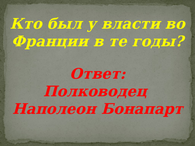 Кто был у власти во Франции в те годы? Ответ: Полководец Наполеон Бонапарт 