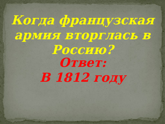 Когда французская армия вторглась в Россию?  Ответ: В 1812 году 