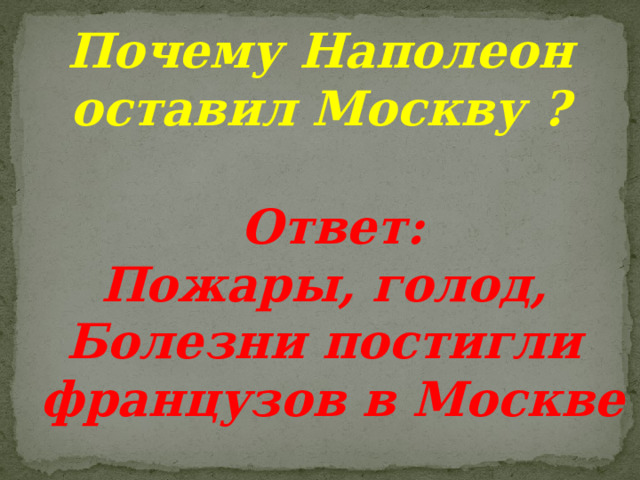 Почему Наполеон оставил Москву ?  Ответ: Пожары, голод, Болезни постигли французов в Москве 
