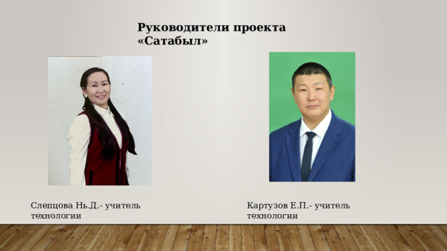 Руководители проекта «Сатабыл» Картузов Е.П.- учитель технологии Слепцова Нь.Д.- учитель технологии 
