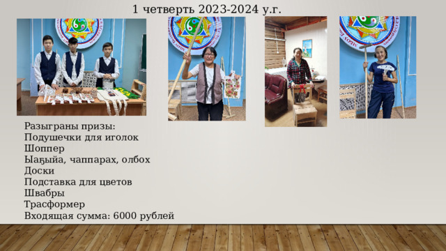 1 четверть 2023-2024 у.г. Разыграны призы: Подушечки для иголок Шоппер Ыаҕыйа, чаппарах, олбох Доски Подставка для цветов Швабры Трасформер Входящая сумма: 6000 рублей 
