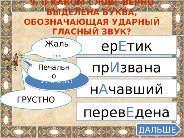 9. В каком слове верно выделена буква, обозначающая ударный гласный звук? ер Е тик Жаль… пр И звана Печально УМНИК! н А чавший ГРУСТНО перев Е дена ДАЛЬШЕ  
