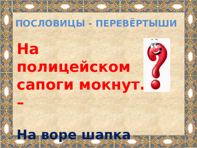 Пословицы - перевёртыши На полицейском сапоги мокнут. –  На воре шапка горит.  