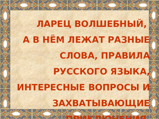 Ларец волшебный,  а в нём лежат разные слова, правила русского языка, интересные вопросы и захватывающие приключения.   