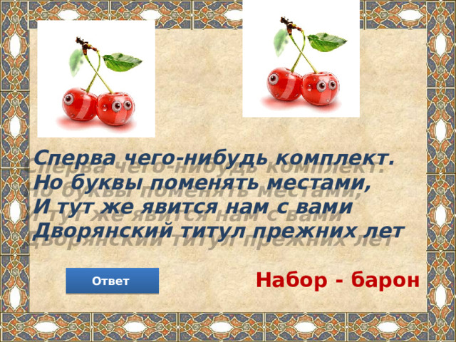Сперва чего-нибудь комплект.  Но буквы поменять местами,  И тут же явится нам с вами  Дворянский титул прежних лет Набор - барон Ответ 