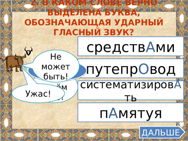 2. В каком слове верно выделена буква, обозначающая ударный гласный звук? средств А ми Не может быть! путепр О вод МУ-УДРЫЙ Ты в своём уме? систематизиров А ть Ужас! п А мятуя ДАЛЬШЕ  