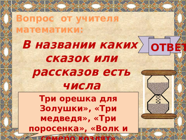 Вопрос от учителя математики:   В названии каких сказок или рассказов есть числа ОТВЕТ Три орешка для Золушки», «Три медведя», «Три поросенка», «Волк и семеро козлят»  