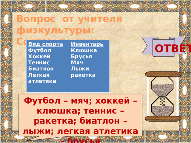Вопрос от учителя физкультуры: Составьте пары  ОТВЕТ Вид спорта Инвентарь Футбол Клюшка Хоккей Теннис Брусья Мяч Биатлон Лыжи Легкая атлетика ракетка  Футбол – мяч; хоккей – клюшка; теннис – ракетка; биатлон – лыжи; легкая атлетика - брусья  