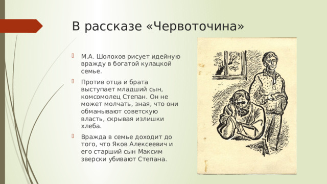 В рассказе «Червоточина» М.А. Шолохов рисует идейную вражду в богатой кулацкой семье. Против отца и брата выступает младший сын, комсомолец Степан. Он не может молчать, зная, что они обманывают советскую власть, скрывая излишки хлеба. Вражда в семье доходит до того, что Яков Алексеевич и его старший сын Максим зверски убивают Степана. 