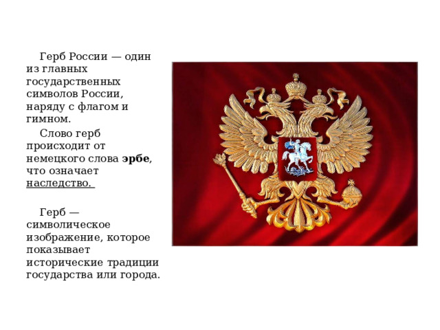  Герб России — один из главных государственных символов России, наряду с флагом и гимном.  Слово герб происходит от немецкого слова эрбе , что означает наследство.  Герб — символическое изображение, которое показывает исторические традиции государства или города. 