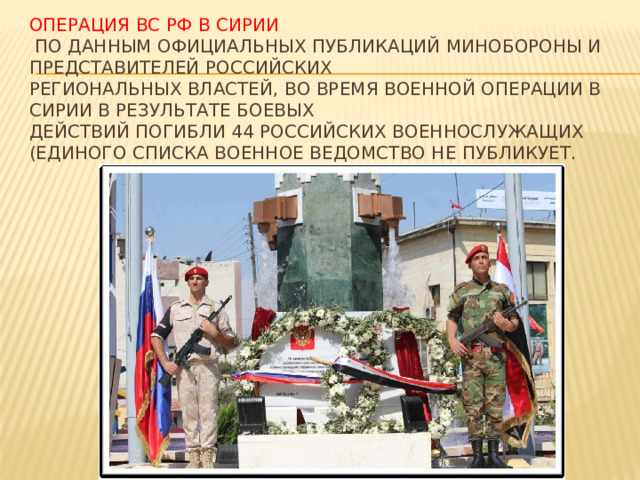 Операция ВС РФ в Сирии  По данным официальных публикаций Минобороны и представителей российских  региональных властей, во время военной операции в Сирии в результате боевых  действий погибли 44 российских военнослужащих (единого списка военное ведомство не публикует. 
