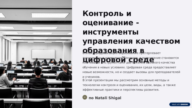  Контроль и оценивание - инструменты управления качеством образования в цифровой среде В эпоху цифровизации образование претерпевает значительные изменения. Контроль и оценивание становятся ключевыми инструментами достижения высокого качества обучения в новых условиях. Цифровая среда предоставляет новые возможности, но и создает вызовы для преподавателей и учеников. В этой презентации мы рассмотрим основные методы и технологии контроля и оценивания, их цели, виды, а также эффективные практики и перспективы развития. по Natali Shigal NC 