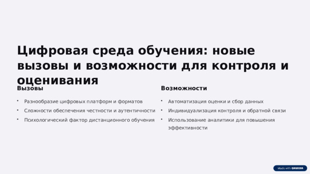  Цифровая среда обучения: новые вызовы и возможности для контроля и оценивания Вызовы Возможности Разнообразие цифровых платформ и форматов Автоматизация оценки и сбор данных Сложности обеспечения честности и аутентичности Индивидуализация контроля и обратной связи Психологический фактор дистанционного обучения Использование аналитики для повышения эффективности 
