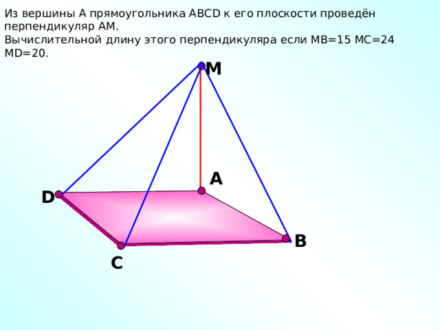 Из вершины A прямоугольника АВСD к его плоскости проведён перпендикуляр АМ.  Вычислительной длину этого перпендикуляра если МВ=15 МС=24 MD=20. М А D В С 