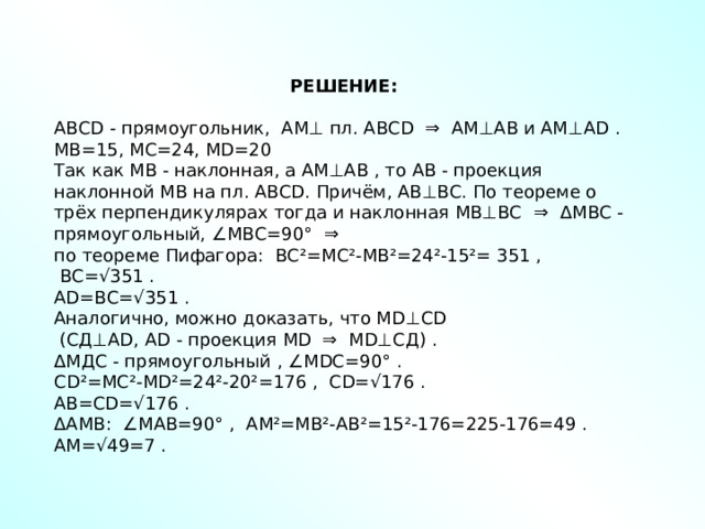 РЕШЕНИЕ:  АВСD - прямоугольник,  АМ⊥ пл. АВСD  ⇒  АМ⊥АВ и АМ⊥АD .  МВ=15, МС=24, МD=20  Так как МВ - наклонная, а АМ⊥АВ , то АВ - проекция наклонной МВ на пл. АВСD. Причём, АВ⊥ВС. По теореме о трёх перпендикулярах тогда и наклонная МВ⊥ВС  ⇒   Δ МВС - прямоугольный, ∠МВС=90°  ⇒  по теореме Пифагора:  ВС²=МС²-МВ²=24²-15²= 351 ,  ВС=√351 .  АD=ВС=√351 .  Аналогично, можно доказать, что МD⊥СD   (СД⊥АD, АD - проекция МD  ⇒  МD⊥СД) .  Δ МДС - прямоугольный , ∠МDС=90° .  СD²=МС²-МD²=24²-20²=176 ,  СD=√176 .  АВ=СD=√176 .  Δ АМВ:  ∠МАВ=90° ,  АМ²=МВ²-АВ²=15²-176=225-176=49 .  АМ=√49=7 . 