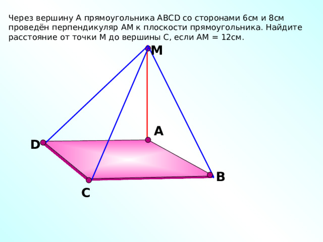 Через вершину А прямоугольника ABCD со сторонами 6см и 8см проведён перпендикуляр AM к плоскости прямоугольника. Найдите расстояние от точки М до вершины С, если АМ = 12см. М А D В С 