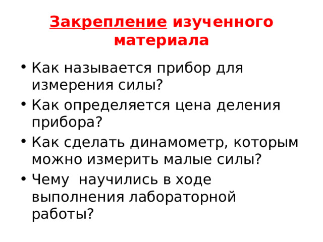 Закрепление изученного материала Как называется прибор для измерения силы? Как определяется цена деления прибора? Как сделать динамометр, которым можно измерить малые силы? Чему научились в ходе выполнения лабораторной работы? 