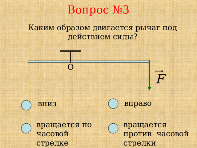 Вопрос №3 Каким образом двигается рычаг под действием силы? О вправо вниз вращается по часовой стрелке вращается против часовой стрелки 