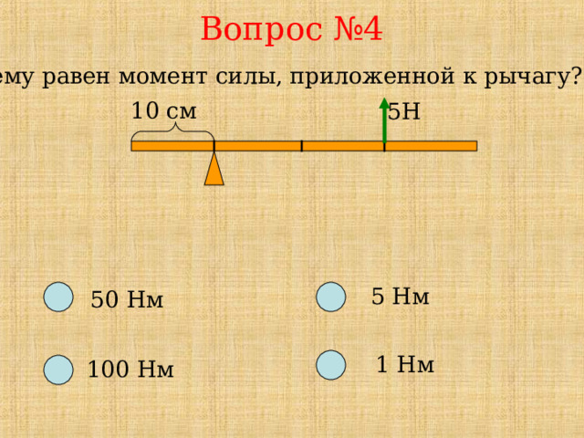Вопрос №4 Чему равен момент силы, приложенной к рычагу? 10 см 5Н 5 Нм 50 Нм 1 Нм 100 Нм 
