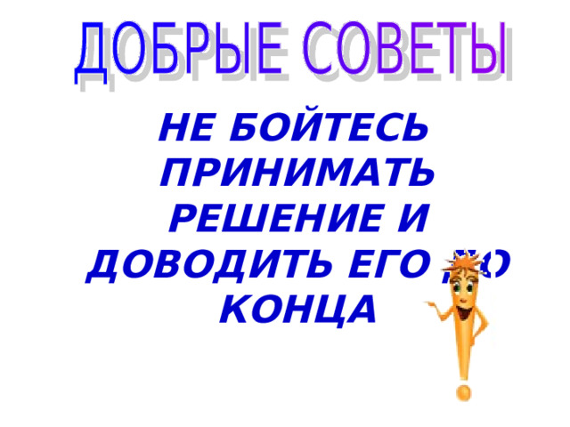  НЕ БОЙТЕСЬ ПРИНИМАТЬ РЕШЕНИЕ И ДОВОДИТЬ ЕГО ДО КОНЦА 