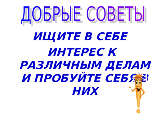 ИЩИТЕ В СЕБЕ ИНТЕРЕС К РАЗЛИЧНЫМ ДЕЛАМ И ПРОБУЙТЕ СЕБЯ В НИХ 