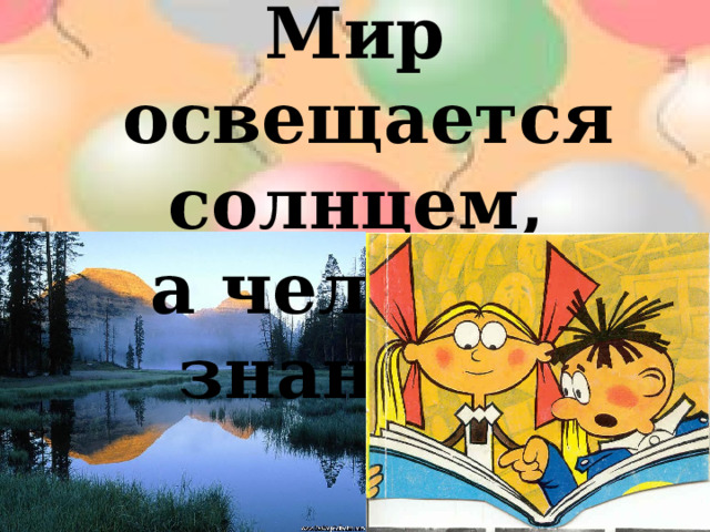 Мир освещается солнцем, а человек знанием. 