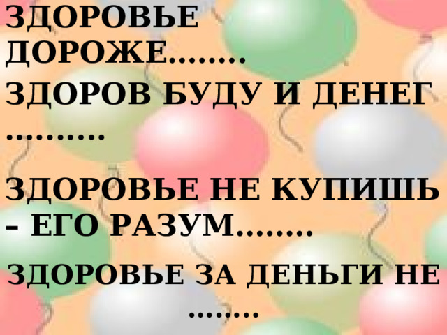 ЗДОРОВЬЕ ДОРОЖЕ…….. ЗДОРОВ БУДУ И ДЕНЕГ …....... ЗДОРОВЬЕ НЕ КУПИШЬ – ЕГО РАЗУМ…….. ЗДОРОВЬЕ ЗА ДЕНЬГИ НЕ …….. 