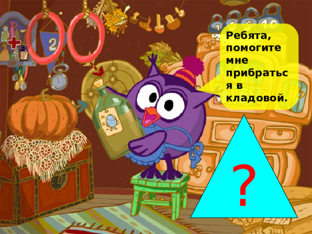 Ребята, помогите мне прибраться в кладовой.   ? 