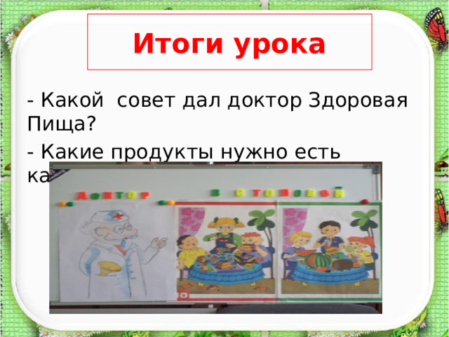 Итоги урока - Какой совет дал доктор Здоровая Пища? - Какие продукты нужно есть каждый день? 