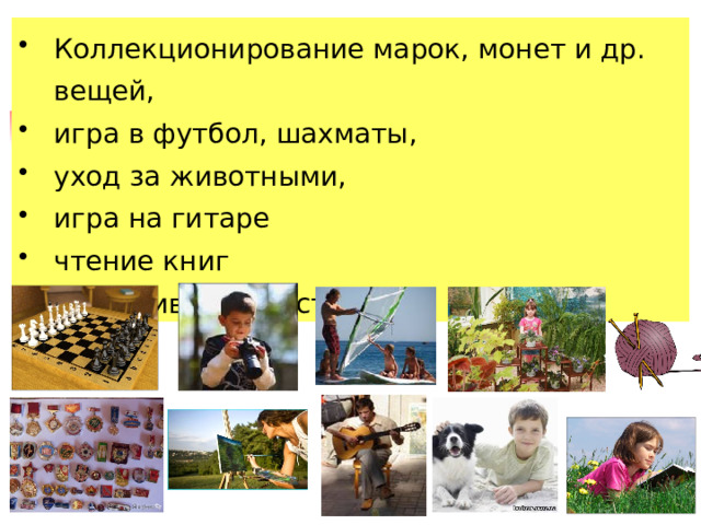 Коллекционирование марок, монет и др. вещей, игра в футбол, шахматы, уход за животны­ми, игра на гитаре чтение книг выращивание растений. 