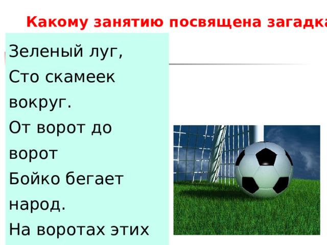 Какому занятию посвящена загадка? Зеленый луг,  Сто скамеек вокруг.  От ворот до ворот  Бойко бегает народ.  На воротах этих  Рыбацкие сети. 