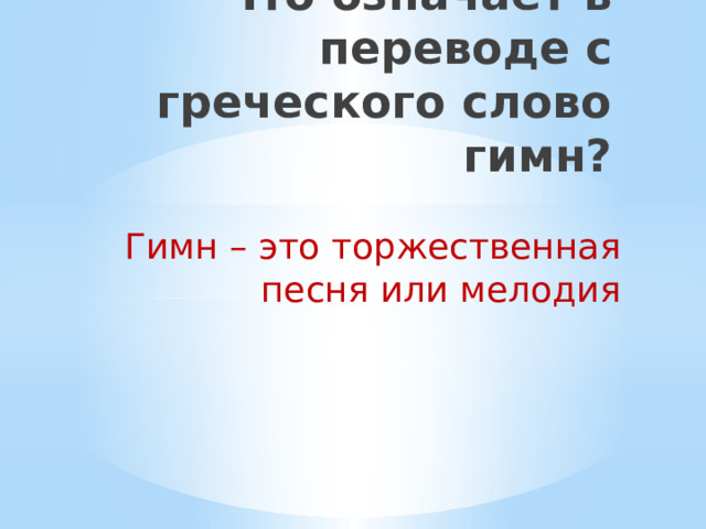 Что означает в переводе с греческого слово гимн? Гимн – это торжественная песня или мелодия 