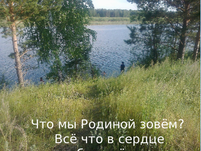 Что мы Родиной зовём?  Всё что в сердце бережём . 