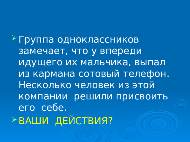   Группа одноклассников замечает, что у впереди идущего их мальчика, выпал из кармана сотовый телефон. Несколько человек из этой компании решили присвоить его себе. ВАШИ ДЕЙСТВИЯ? 