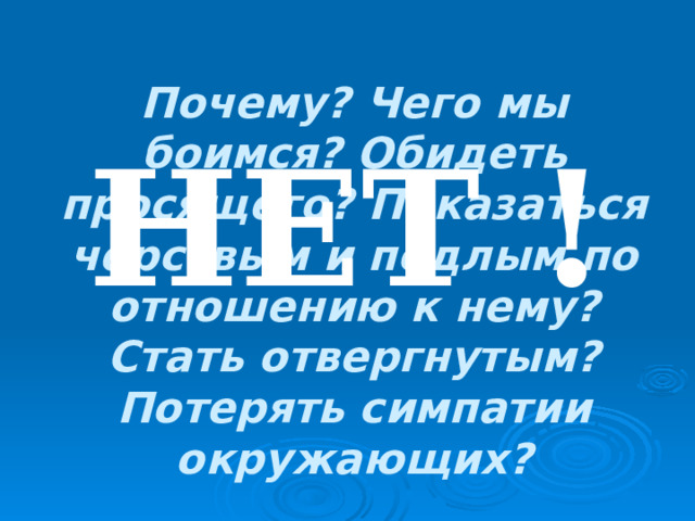 НЕТ !  Почему? Чего мы боимся? Обидеть просящего? Показаться черствым и подлым по отношению к нему? Стать отвергнутым? Потерять симпатии окружающих?   