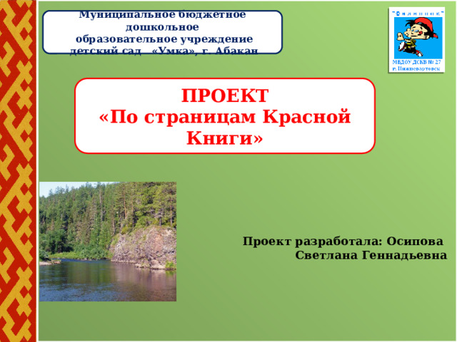 Муниципальное бюджетное дошкольное  образовательное учреждение  детский сад «Умка», г. Абакан  ПРОЕКТ  «По страницам Красной Книги»   Проект разработала: Осипова Светлана Геннадьевна 