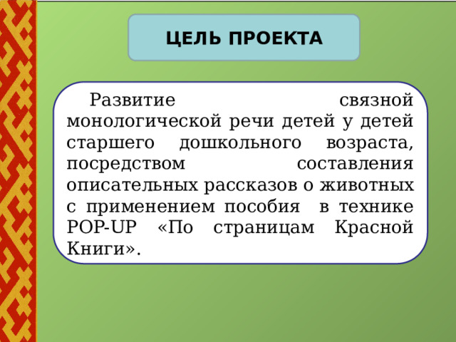   цель проекта  Развитие связной монологической речи детей у детей старшего дошкольного возраста, посредством составления описательных рассказов о животных с применением пособия в технике POP-UP «По страницам Красной Книги». 