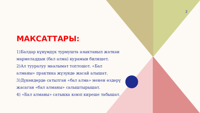  Максаттары: 1)Балдар күнүмдүк турмушта азыктанып жаткан мармеладдын (бал алма) курамын билишет. 2)Ал тууралуу маалымат топтошот. «Бал алманы» практика жүзүндө жасай алышат. 3)Дүкөндөрдө сатылган «бал алма» менен өздөрү жасаган «бал алманы» салыштырышат. 4) «Бал алманы» сатыкка коюп киреше табышат. 
