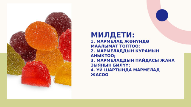 Милдети:  1. мармелад жөнүндө маалымат топтоо;  2. мармеладдын курамын аныктоо;  3. Мармеладдын пайдасы жана зыянын билүү;  4. Үй шартында мармелад жасоо 