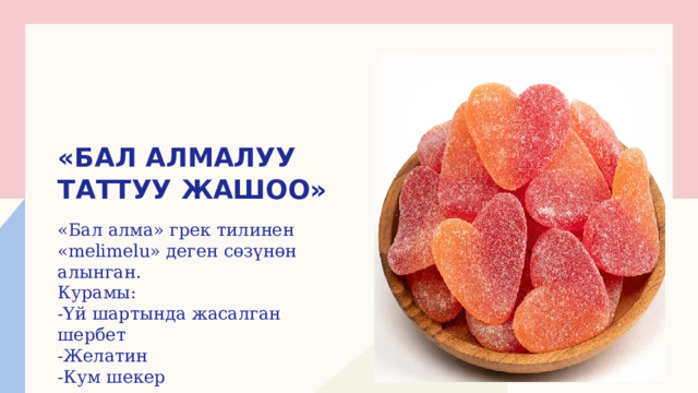 «Бал алмалуу таттуу жашоо» «Бал алма» грек тилинен «melimelu» деген сөзүнөн алынган. Курамы: -Үй шартында жасалган шербет -Желатин -Кум шекер 