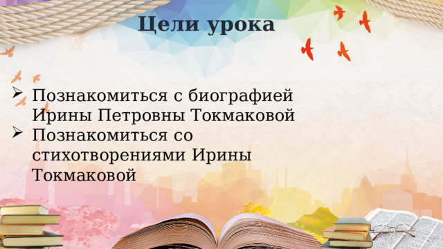 Цели урока Познакомиться с биографией Ирины Петровны Токмаковой Познакомиться со стихотворениями Ирины Токмаковой 