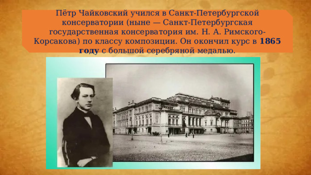 Пётр Чайковский учился в Санкт-Петербургской консерватории (ныне — Санкт-Петербургская государственная консерватория им. Н. А. Римского-Корсакова) по классу композиции. Он окончил курс в  1865 году  с большой серебряной медалью. 