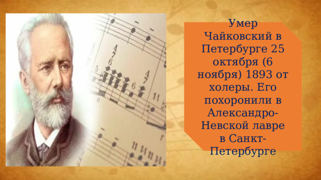 Умер Чайковский в Петербурге 25 октября (6 ноября) 1893 от холеры. Его похоронили в Александро-Невской лавре в Санкт-Петербурге 
