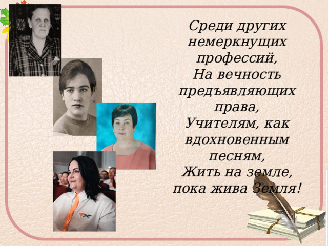 Среди других немеркнущих профессий,  На вечность предъявляющих права,  Учителям, как вдохновенным песням,  Жить на земле, пока жива Земля!   