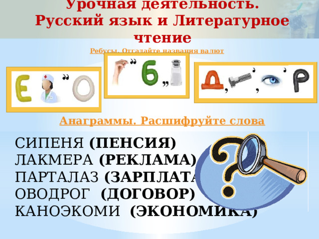 Урочная деятельность. Русский язык и Литературное чтение     Ребусы. Отгадайте названия валют  Анаграммы. Расшифруйте слова СИПЕНЯ (ПЕНСИЯ) ЛАКМЕРА (РЕКЛАМА) ПАРТАЛАЗ (ЗАРПЛАТА) ОВОДРОГ (ДОГОВОР) КАНОЭКОМИ  (ЭКОНОМИКА) 