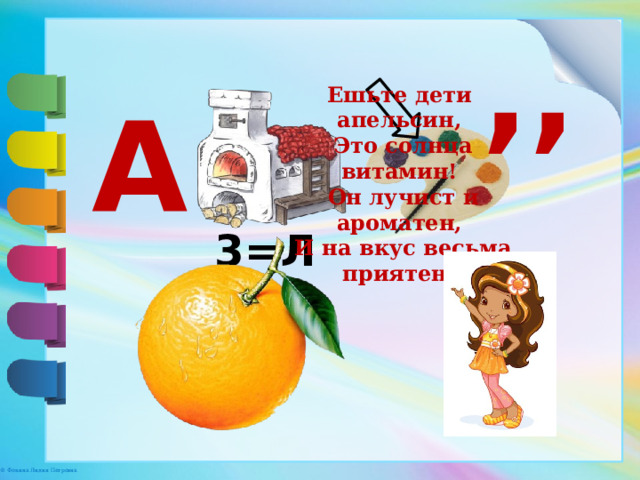 ,, Ешьте дети апельсин,  Это солнца витамин!  Он лучист и ароматен,  И на вкус весьма приятен! А 3=Л 