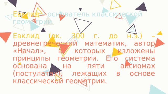 Евклид – основатель классической геометрии Евклид (ок. 300 г. до н.э.) – древнегреческий математик, автор «Начал», в которых изложены принципы геометрии. Его система основана на пяти аксиомах (постулатах), лежащих в основе классической геометрии. 